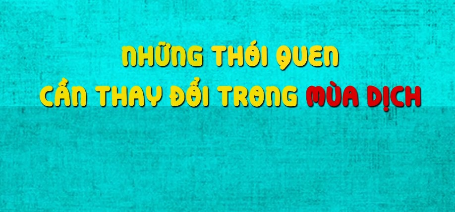 Bạn cần biết: Thay đổi ngay 7 thói quen này chung tay phòng chống Covid
